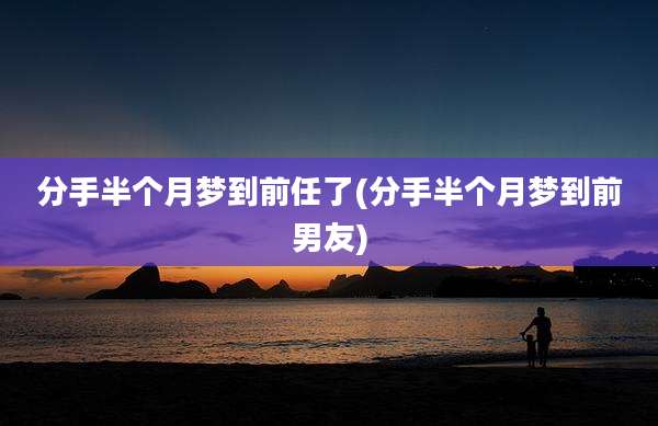 分手半个月梦到前任了(分手半个月梦到前男友)