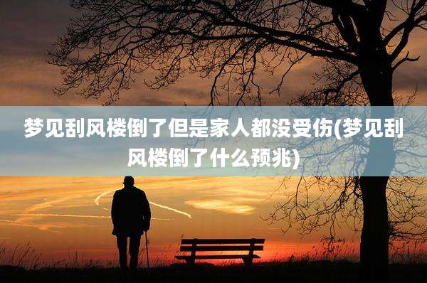梦见刮风楼倒了但是家人都没受伤(梦见刮风楼倒了什么预兆)