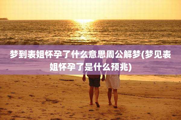 梦到表姐怀孕了什么意思周公解梦(梦见表姐怀孕了是什么预兆)