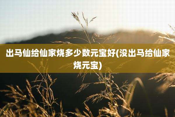 出马仙给仙家烧多少数元宝好(没出马给仙家烧元宝)