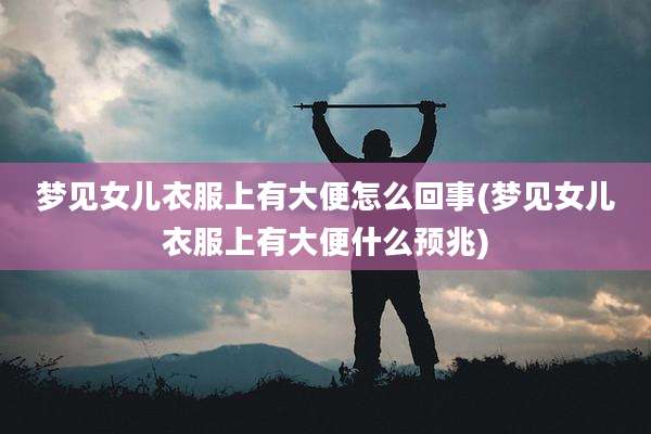 梦见女儿衣服上有大便怎么回事(梦见女儿衣服上有大便什么预兆)