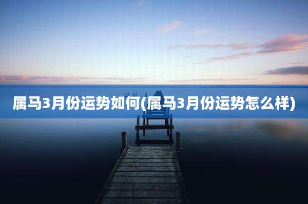 属马3月份运势如何(属马3月份运势怎么样)