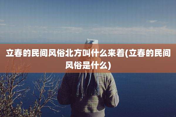 立春的民间风俗北方叫什么来着(立春的民间风俗是什么)