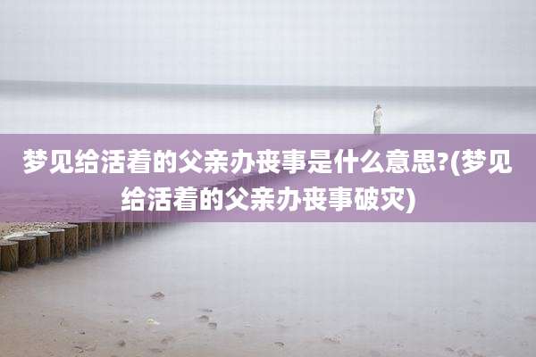 梦见给活着的父亲办丧事是什么意思?(梦见给活着的父亲办丧事破灾)