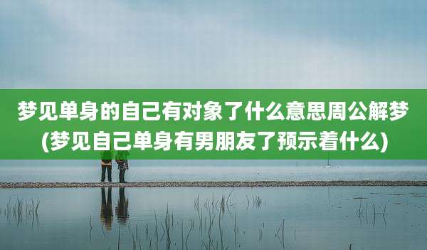 梦见单身的自己有对象了什么意思周公解梦(梦见自己单身有男朋友了预示着什么)