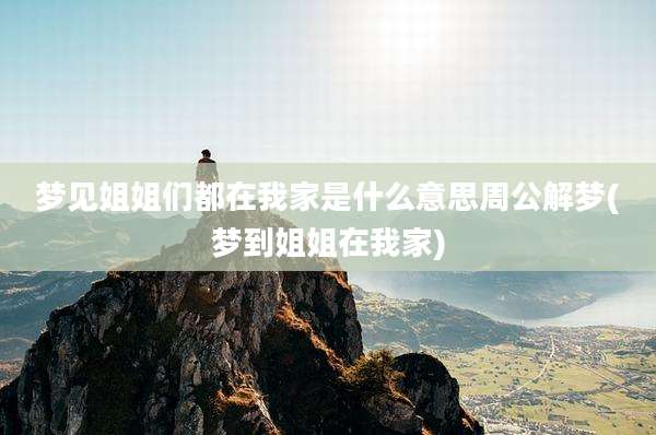 梦见姐姐们都在我家是什么意思周公解梦(梦到姐姐在我家)