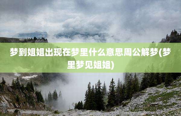 梦到姐姐出现在梦里什么意思周公解梦(梦里梦见姐姐)
