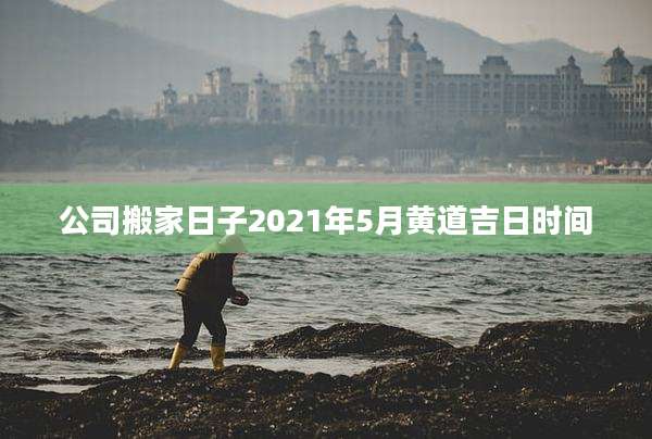 公司搬家日子2021年5月黄道吉日时间