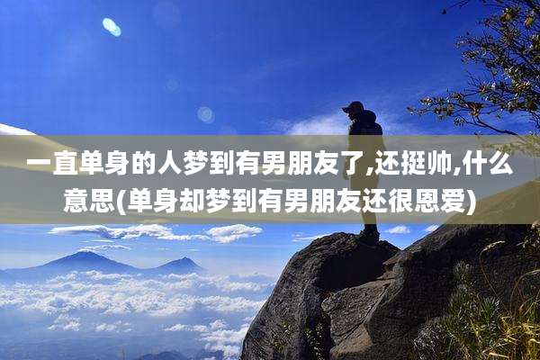 一直单身的人梦到有男朋友了,还挺帅,什么意思(单身却梦到有男朋友还很恩爱)