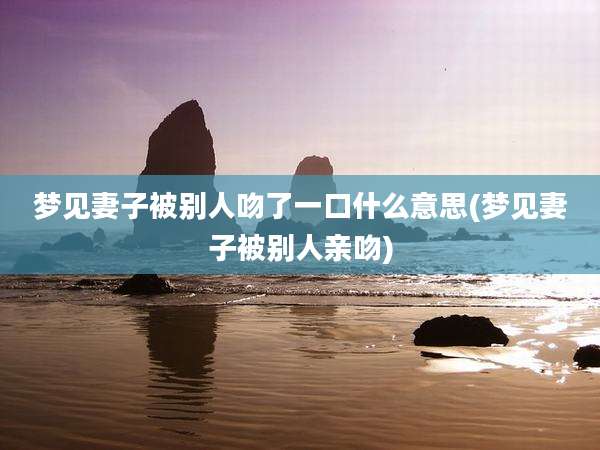 梦见妻子被别人吻了一口什么意思(梦见妻子被别人亲吻)
