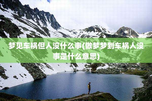 梦见车祸但人没什么事(做梦梦到车祸人没事是什么意思)