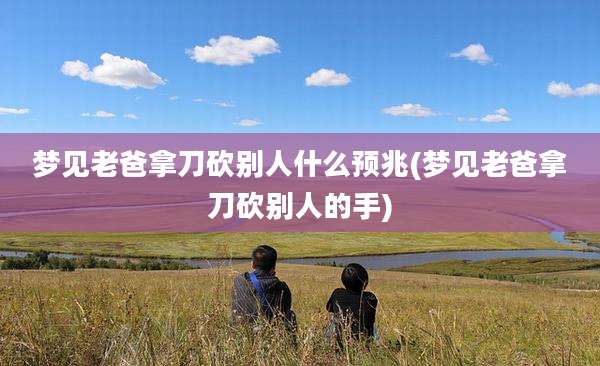 梦见老爸拿刀砍别人什么预兆(梦见老爸拿刀砍别人的手)