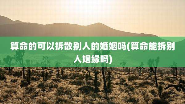 算命的可以拆散别人的婚姻吗(算命能拆别人姻缘吗)