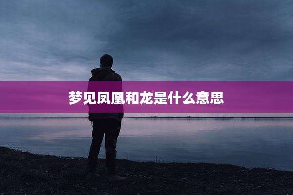 梦见凤凰和龙是什么意思