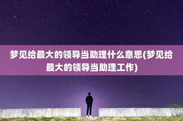 梦见给最大的领导当助理什么意思(梦见给最大的领导当助理工作)