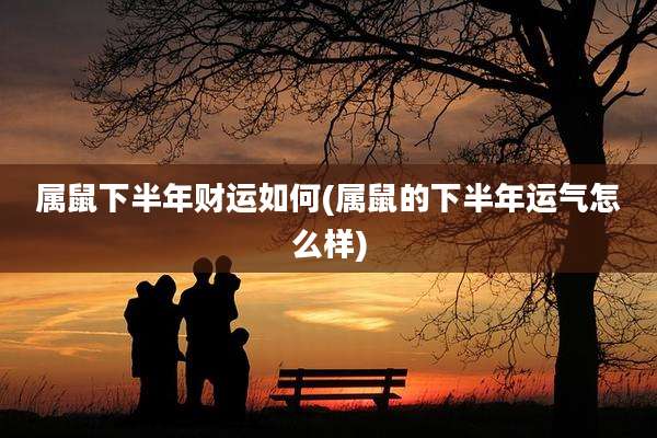 属鼠下半年财运如何(属鼠的下半年运气怎么样)