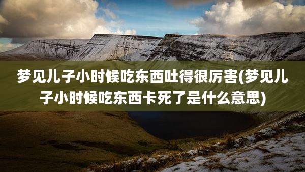 梦见儿子小时候吃东西吐得很厉害(梦见儿子小时候吃东西卡死了是什么意思)