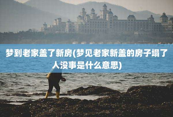 梦到老家盖了新房(梦见老家新盖的房子塌了人没事是什么意思)