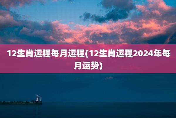 12生肖运程每月运程(12生肖运程2024年每月运势)