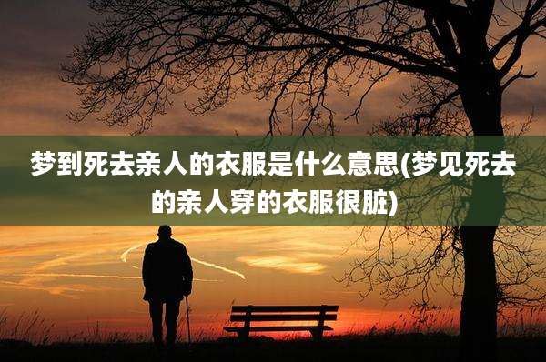 梦到死去亲人的衣服是什么意思(梦见死去的亲人穿的衣服很脏)