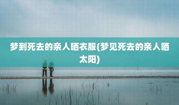 梦到死去的亲人晒衣服(梦见死去的亲人晒太阳)