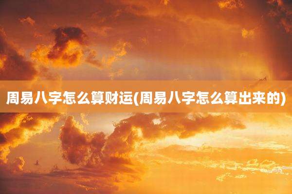 周易八字怎么算财运(周易八字怎么算出来的)