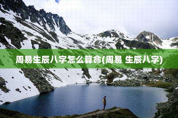 周易生辰八字怎么算命(周易 生辰八字)