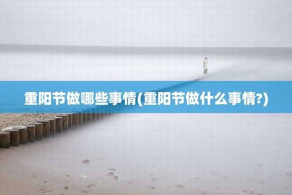 重阳节做哪些事情(重阳节做什么事情?)