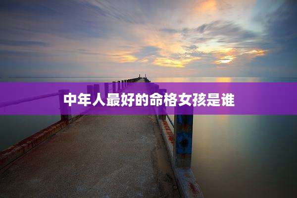 中年人最好的命格女孩是谁