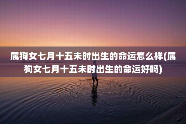 属狗女七月十五未时出生的命运怎么样(属狗女七月十五未时出生的命运好吗)