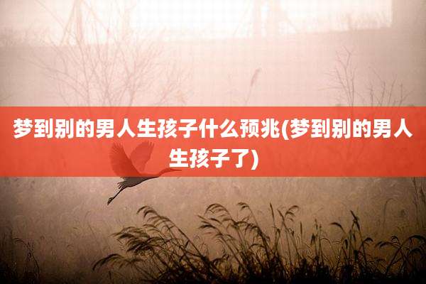 梦到别的男人生孩子什么预兆(梦到别的男人生孩子了)