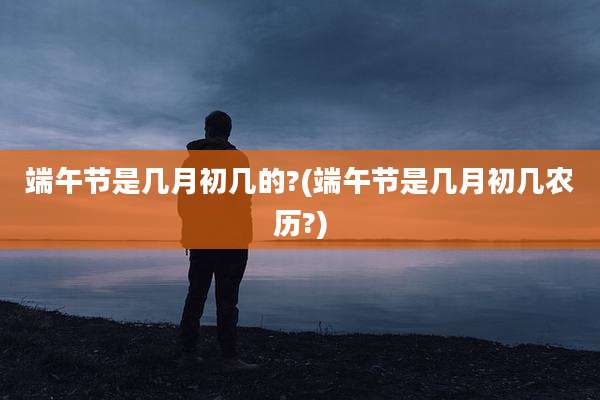 端午节是几月初几的?(端午节是几月初几农历?)