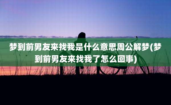 梦到前男友来找我是什么意思周公解梦(梦到前男友来找我了怎么回事)