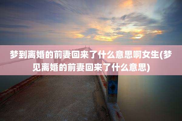 梦到离婚的前妻回来了什么意思啊女生(梦见离婚的前妻回来了什么意思)