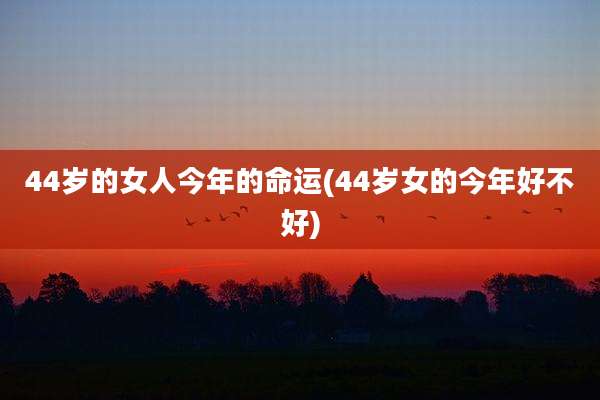 44岁的女人今年的命运(44岁女的今年好不好)