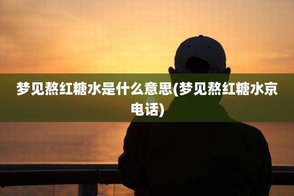 梦见熬红糖水是什么意思(梦见熬红糖水京电话)
