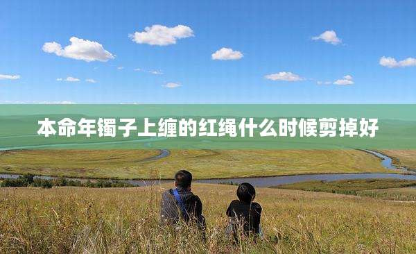 本命年镯子上缠的红绳什么时候剪掉好