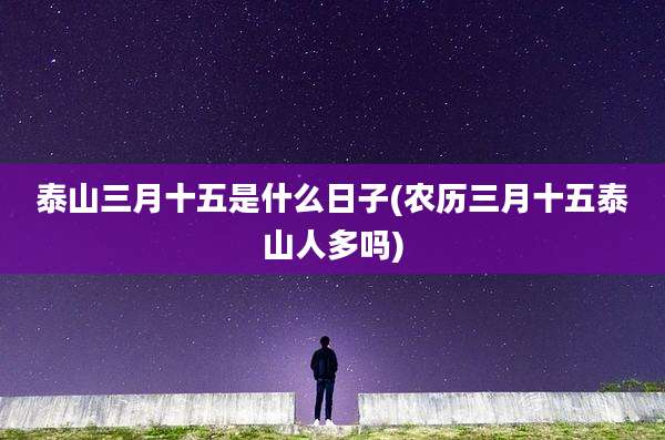 泰山三月十五是什么日子(农历三月十五泰山人多吗)