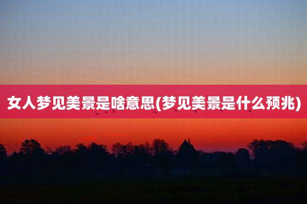 女人梦见美景是啥意思(梦见美景是什么预兆)