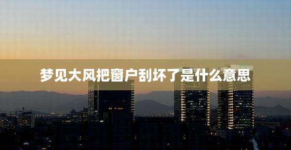 梦见大风把窗户刮坏了是什么意思