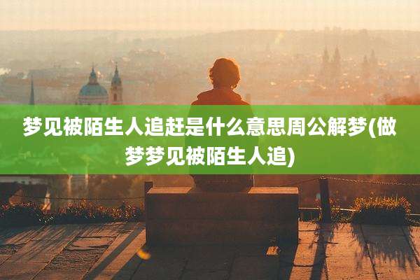 梦见被陌生人追赶是什么意思周公解梦(做梦梦见被陌生人追)