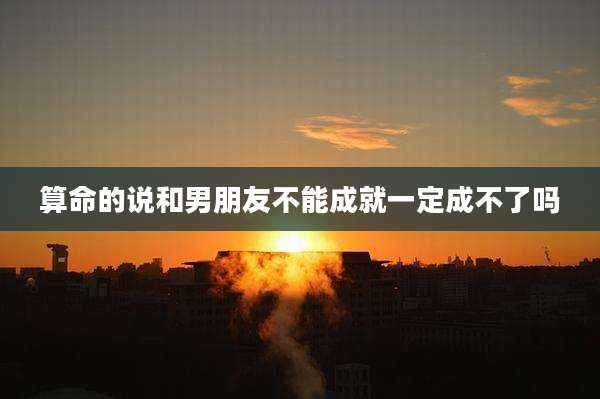 算命的说和男朋友不能成就一定成不了吗