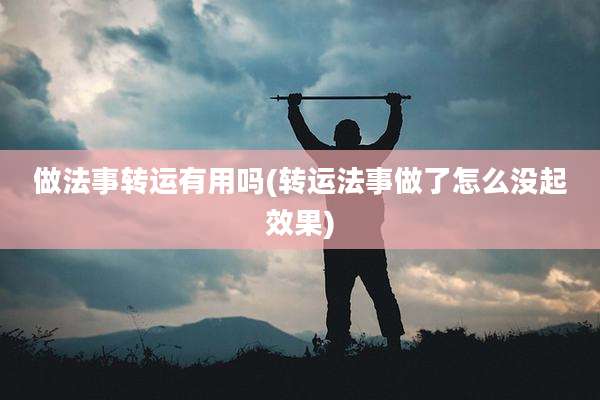 做法事转运有用吗(转运法事做了怎么没起效果)