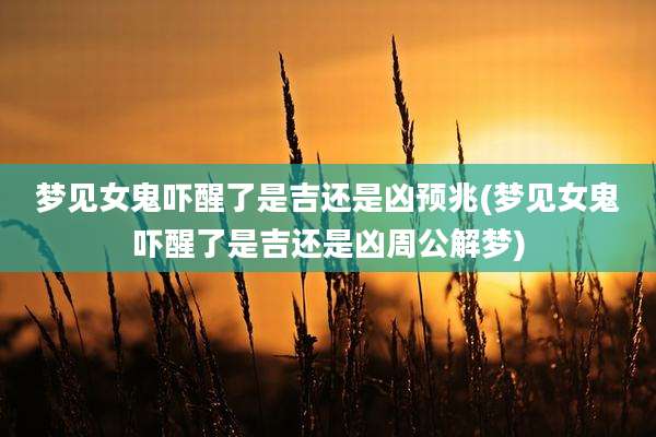 梦见女鬼吓醒了是吉还是凶预兆(梦见女鬼吓醒了是吉还是凶周公解梦)