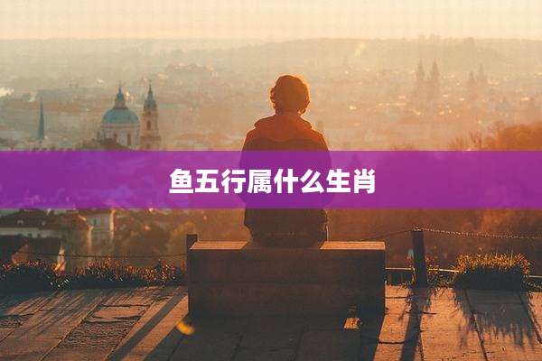 鱼五行属什么生肖