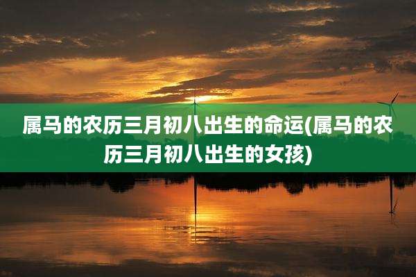 属马的农历三月初八出生的命运(属马的农历三月初八出生的女孩)