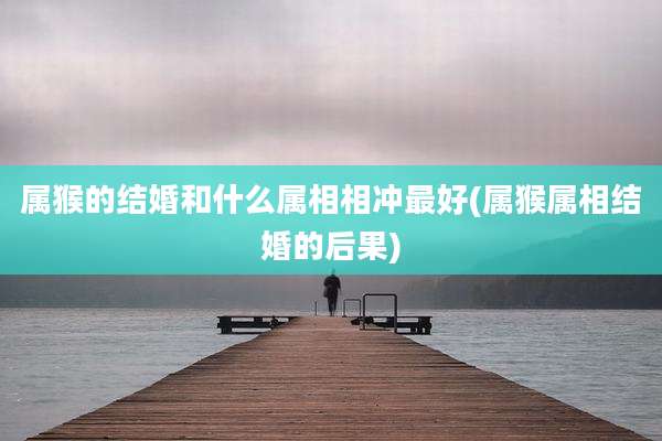 属猴的结婚和什么属相相冲最好(属猴属相结婚的后果)