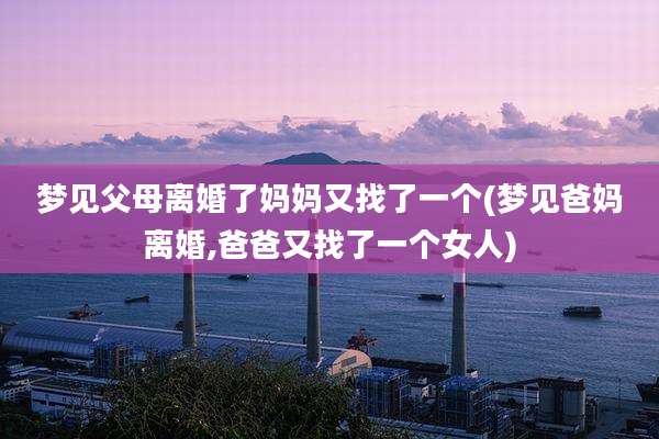 梦见父母离婚了妈妈又找了一个(梦见爸妈离婚,爸爸又找了一个女人)