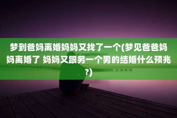 梦到爸妈离婚妈妈又找了一个(梦见爸爸妈妈离婚了 妈妈又跟另一个男的结婚什么预兆?)