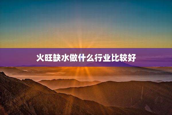 火旺缺水做什么行业比较好